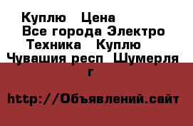 Куплю › Цена ­ 2 000 - Все города Электро-Техника » Куплю   . Чувашия респ.,Шумерля г.